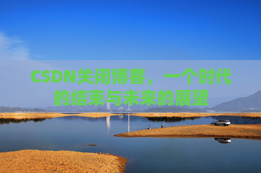 CSDN关闭博客，一个时代的结束与未来的展望